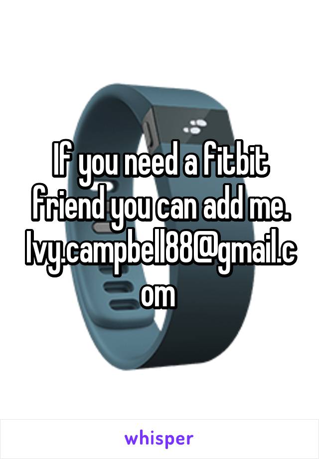 If you need a fitbit friend you can add me. Ivy.campbell88@gmail.com 