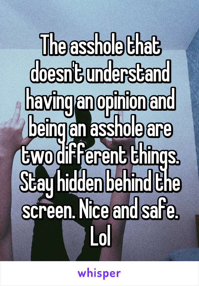 The asshole that doesn't understand having an opinion and being an asshole are two different things. Stay hidden behind the screen. Nice and safe. Lol