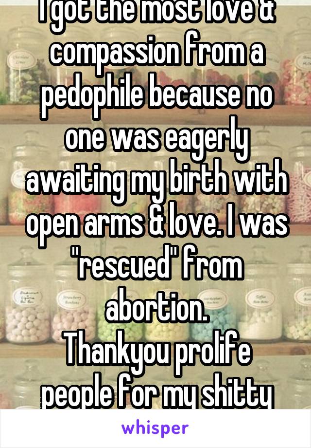 I got the most love & compassion from a pedophile because no one was eagerly awaiting my birth with open arms & love. I was "rescued" from abortion.
Thankyou prolife people for my shitty life.
