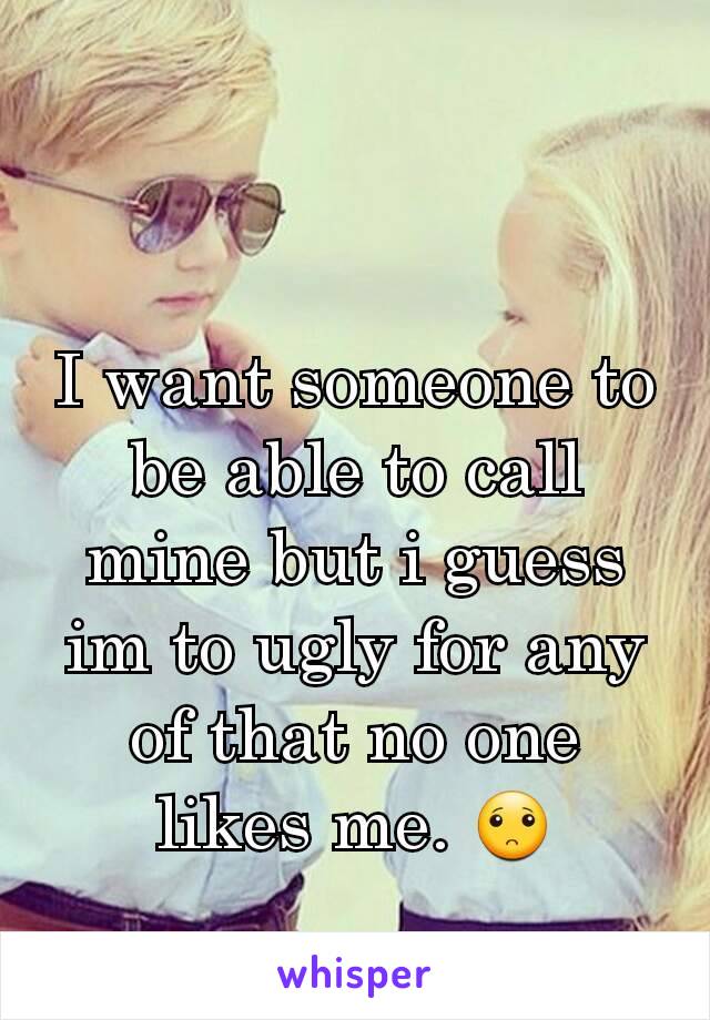 I want someone to be able to call mine but i guess im to ugly for any of that no one likes me. 🙁