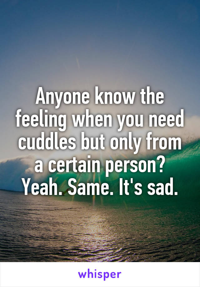 Anyone know the feeling when you need cuddles but only from a certain person? Yeah. Same. It's sad.