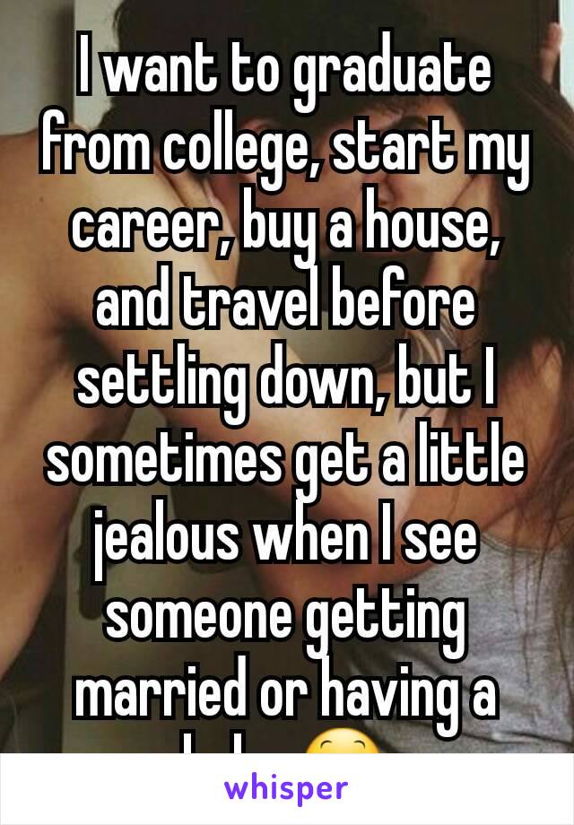 I want to graduate from college, start my career, buy a house, and travel before settling down, but I sometimes get a little jealous when I see someone getting married or having a baby 😕