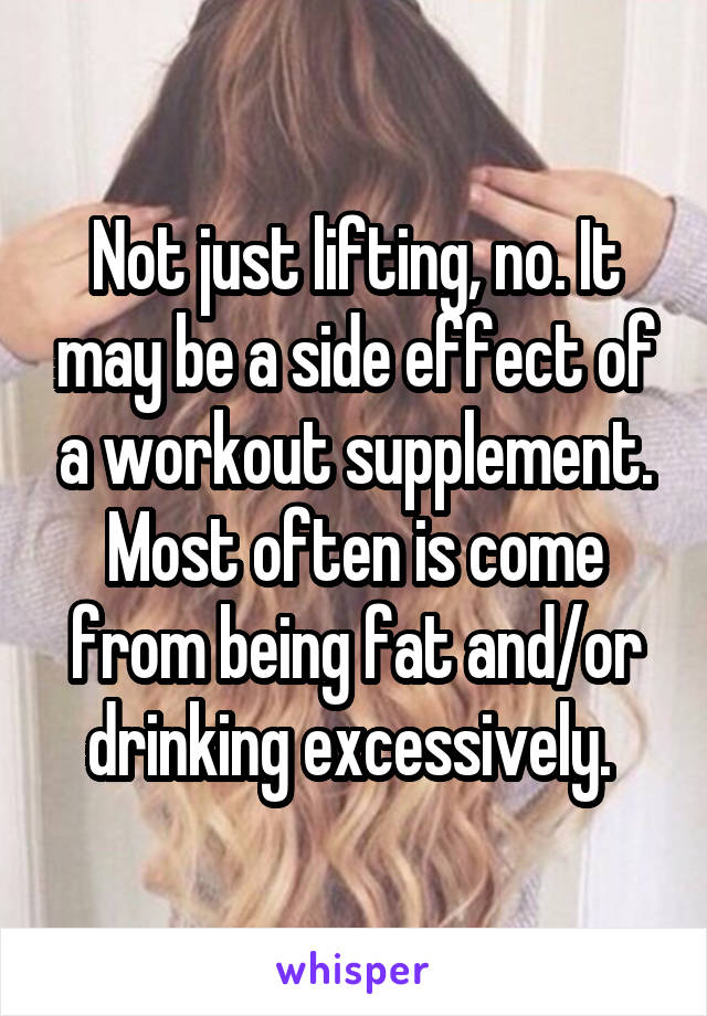 Not just lifting, no. It may be a side effect of a workout supplement. Most often is come from being fat and/or drinking excessively. 