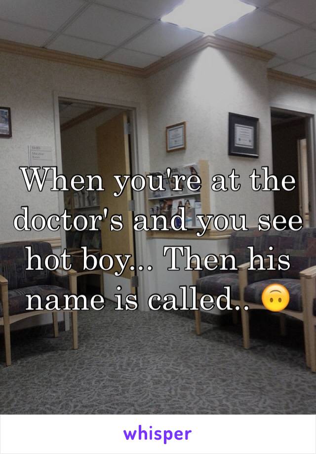 When you're at the doctor's and you see hot boy... Then his name is called.. 🙃
