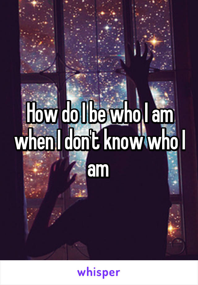 How do I be who I am when I don't know who I am 