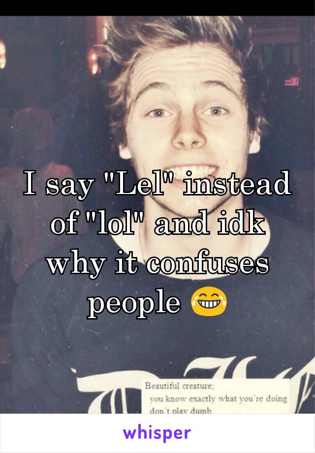 I say "Lel" instead of "lol" and idk why it confuses people 😂