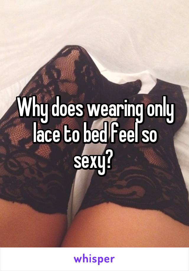 Why does wearing only lace to bed feel so sexy? 