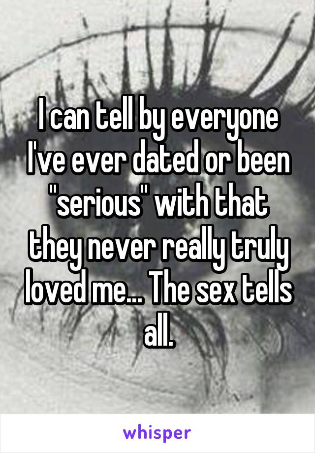 I can tell by everyone I've ever dated or been "serious" with that they never really truly loved me... The sex tells all.