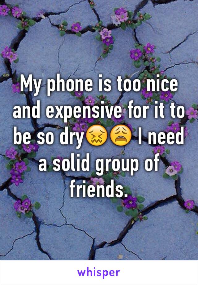 My phone is too nice and expensive for it to be so dry😖😩 I need a solid group of friends. 
