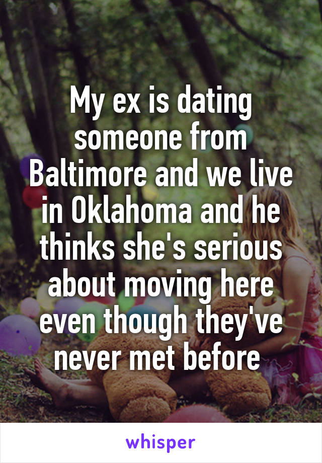 My ex is dating someone from Baltimore and we live in Oklahoma and he thinks she's serious about moving here even though they've never met before 