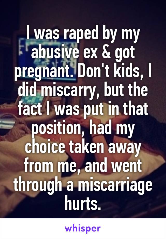I was raped by my abusive ex & got pregnant. Don't kids, I did miscarry, but the fact I was put in that position, had my choice taken away from me, and went through a miscarriage hurts.