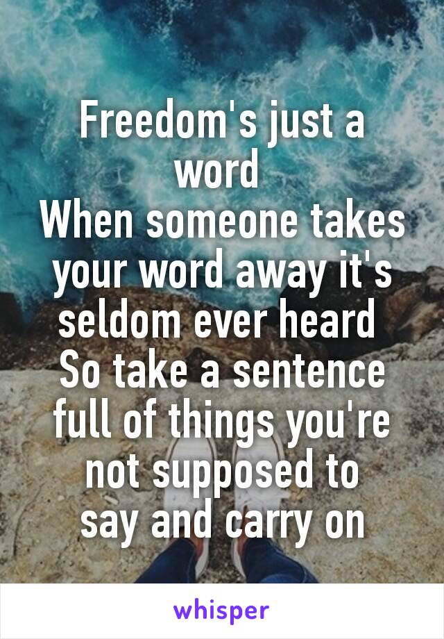 Freedom's just a word 
When someone takes your word away it's seldom ever heard 
So take a sentence full of things you're not supposed to say and carry on