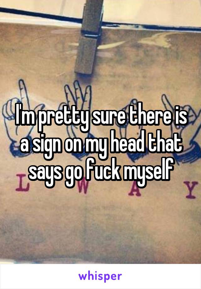 I'm pretty sure there is a sign on my head that says go fuck myself
