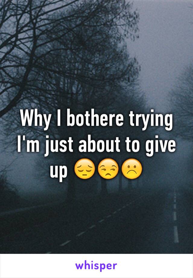 Why I bothere trying I'm just about to give up 😔😒☹️