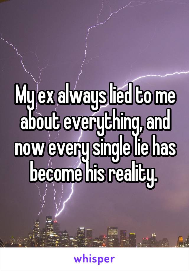 My ex always lied to me about everything, and now every single lie has become his reality. 