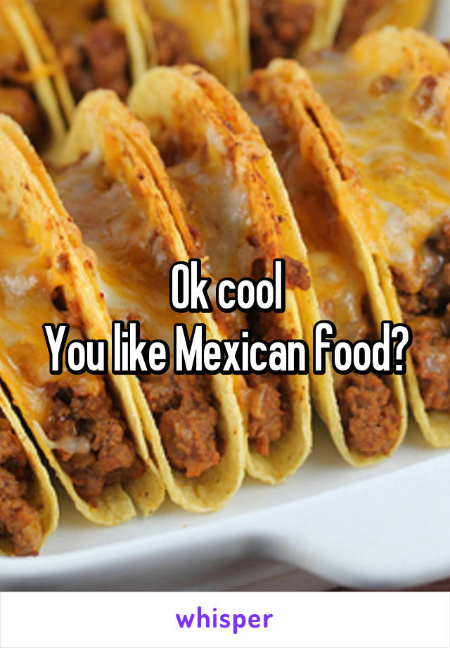 Ok cool
You like Mexican food?