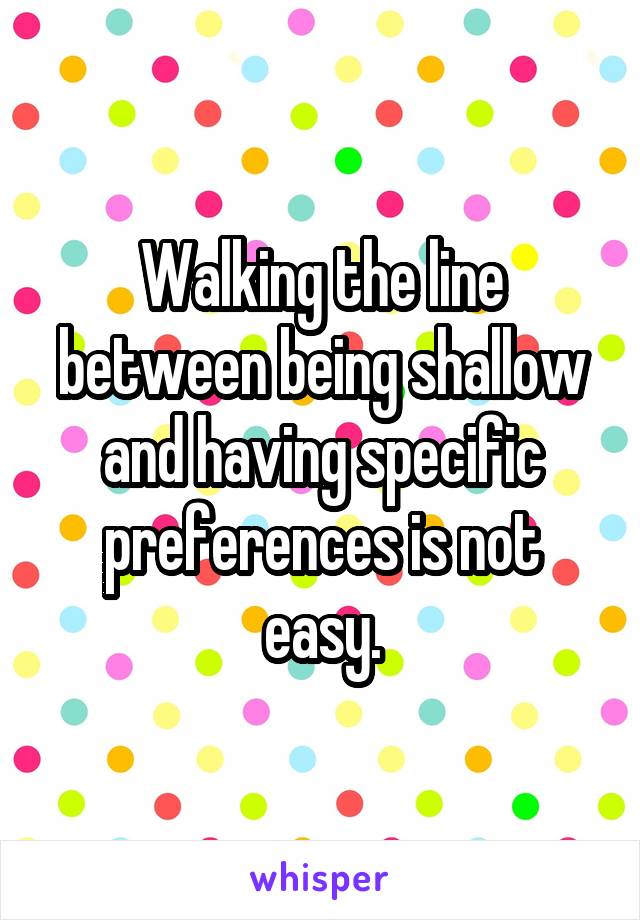 Walking the line between being shallow and having specific preferences is not easy.