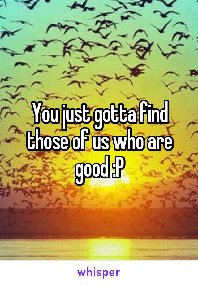 You just gotta find those of us who are good :P