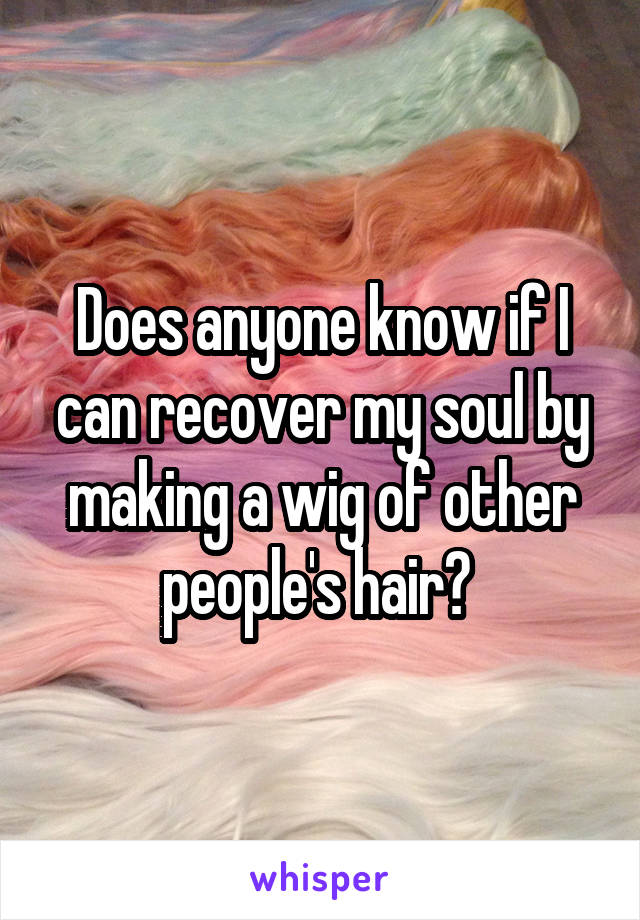 Does anyone know if I can recover my soul by making a wig of other people's hair? 