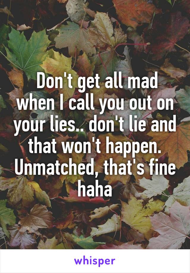  Don't get all mad when I call you out on your lies.. don't lie and that won't happen. Unmatched, that's fine haha