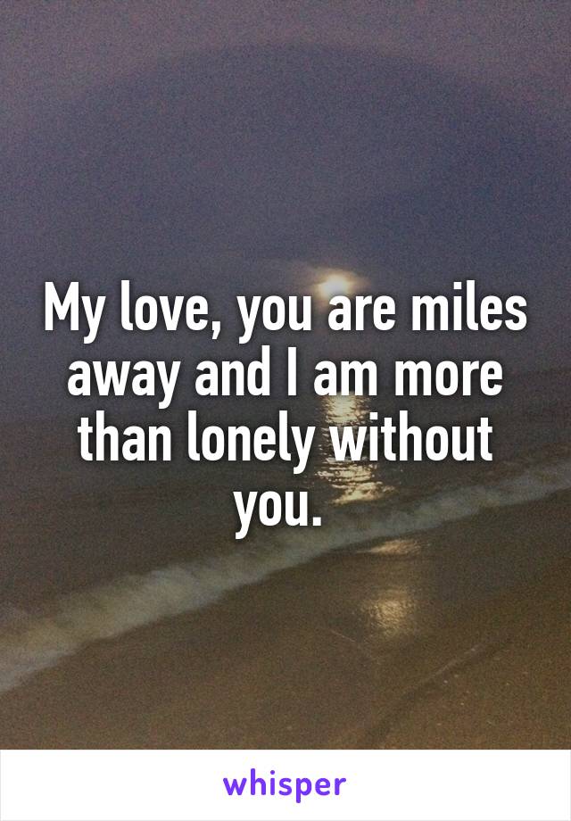 My love, you are miles away and I am more than lonely without you. 