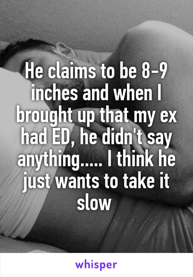 He claims to be 8-9 inches and when I brought up that my ex had ED, he didn't say anything..... I think he just wants to take it slow 