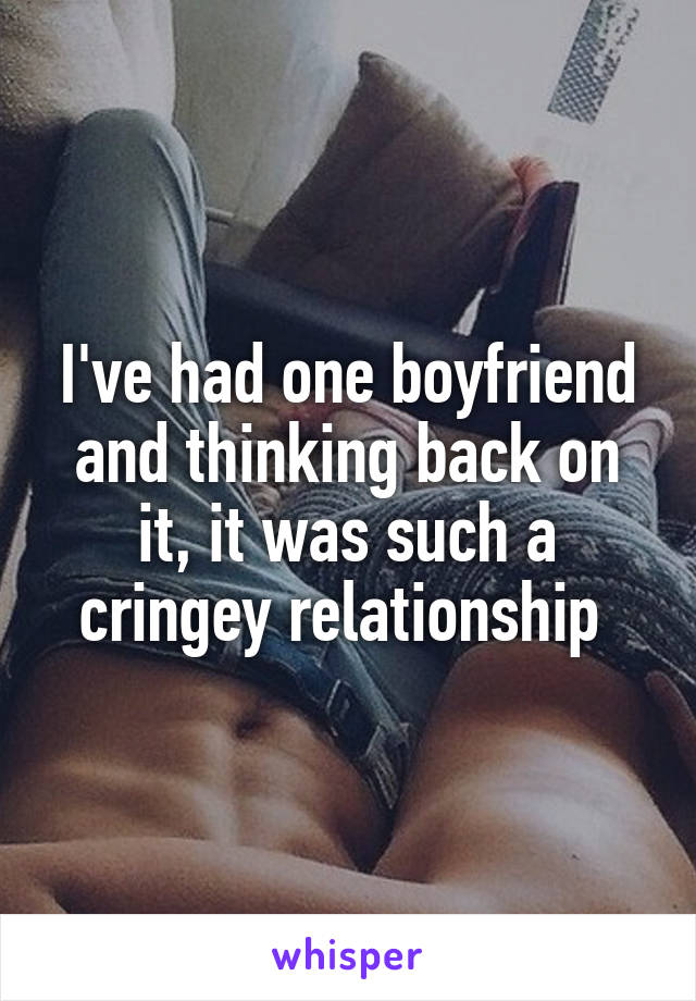 I've had one boyfriend and thinking back on it, it was such a cringey relationship 