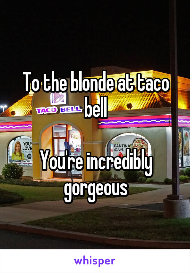 To the blonde at taco bell

You're incredibly gorgeous