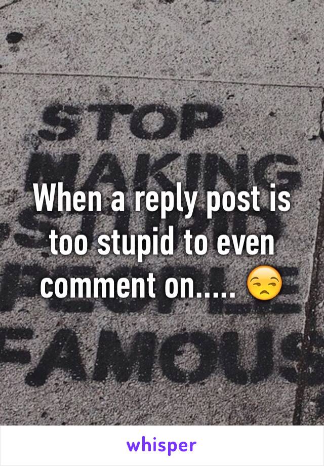 When a reply post is too stupid to even comment on..... 😒