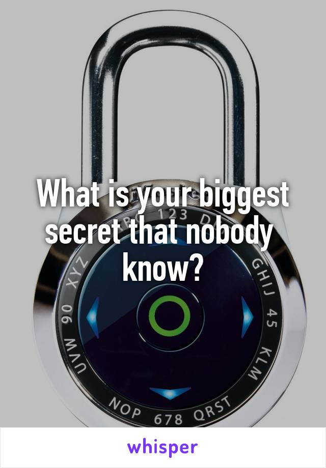 What is your biggest secret that nobody 
know?
