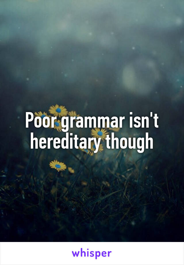 Poor grammar isn't hereditary though