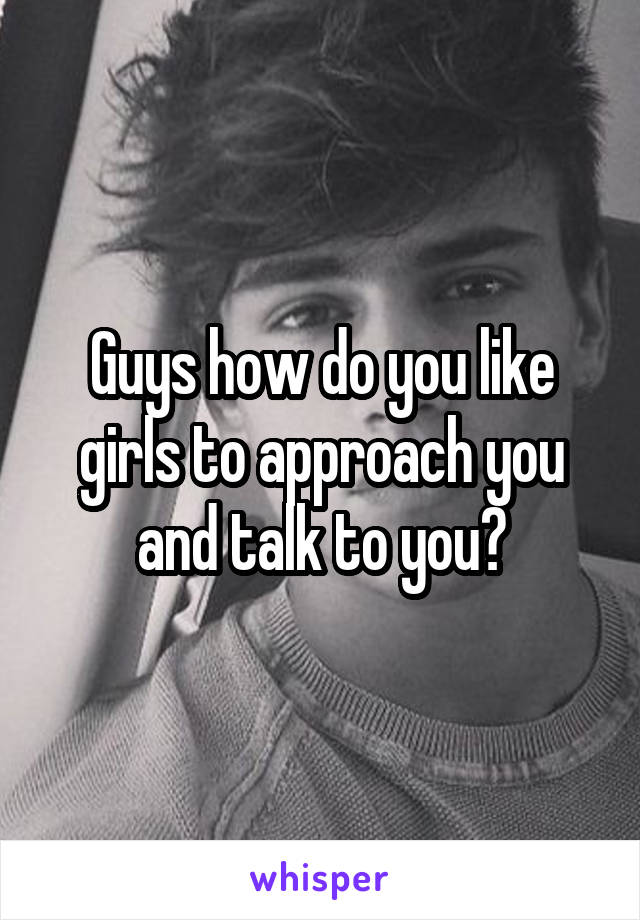 Guys how do you like girls to approach you and talk to you?