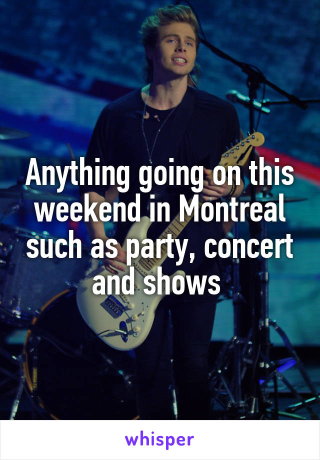 Anything going on this weekend in Montreal such as party, concert and shows 