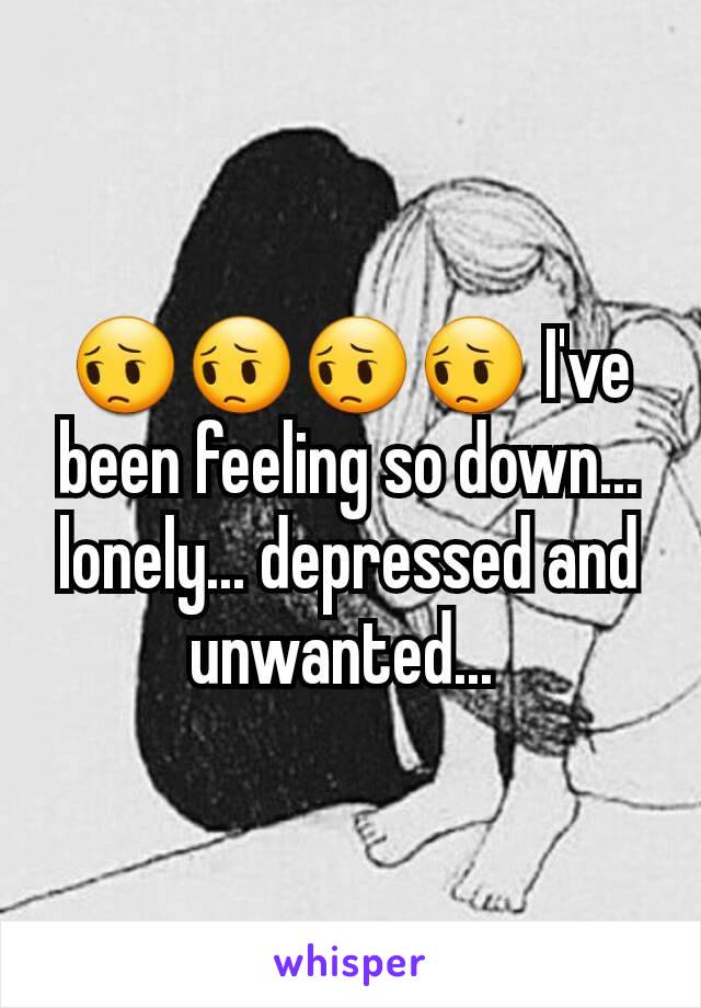😔😔😔😔 I've been feeling so down... lonely... depressed and unwanted... 