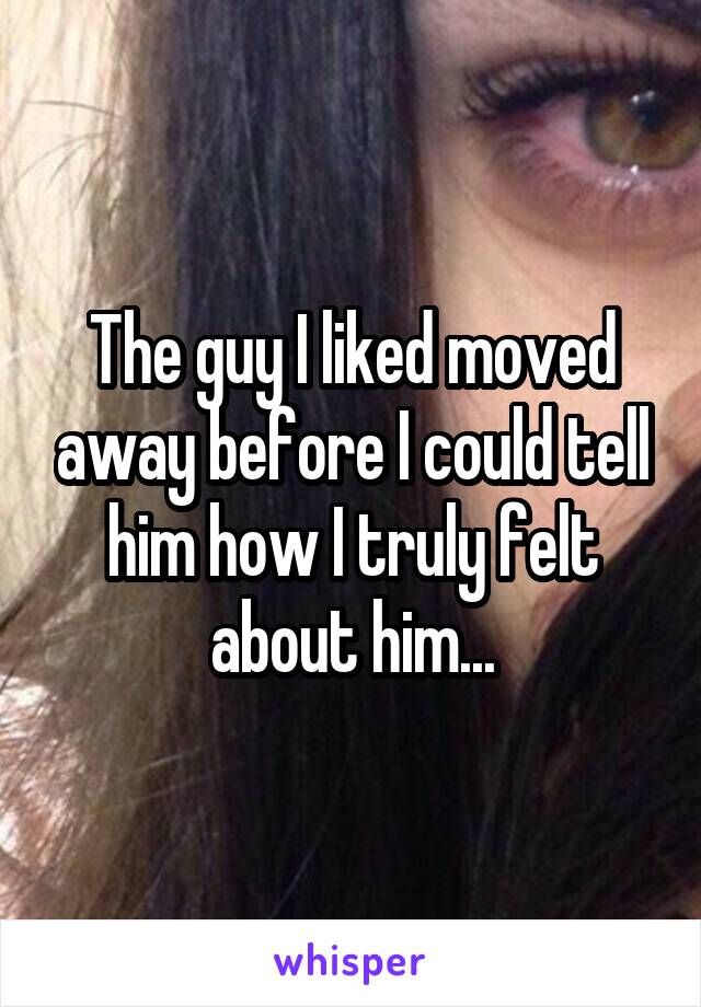 The guy I liked moved away before I could tell him how I truly felt about him...