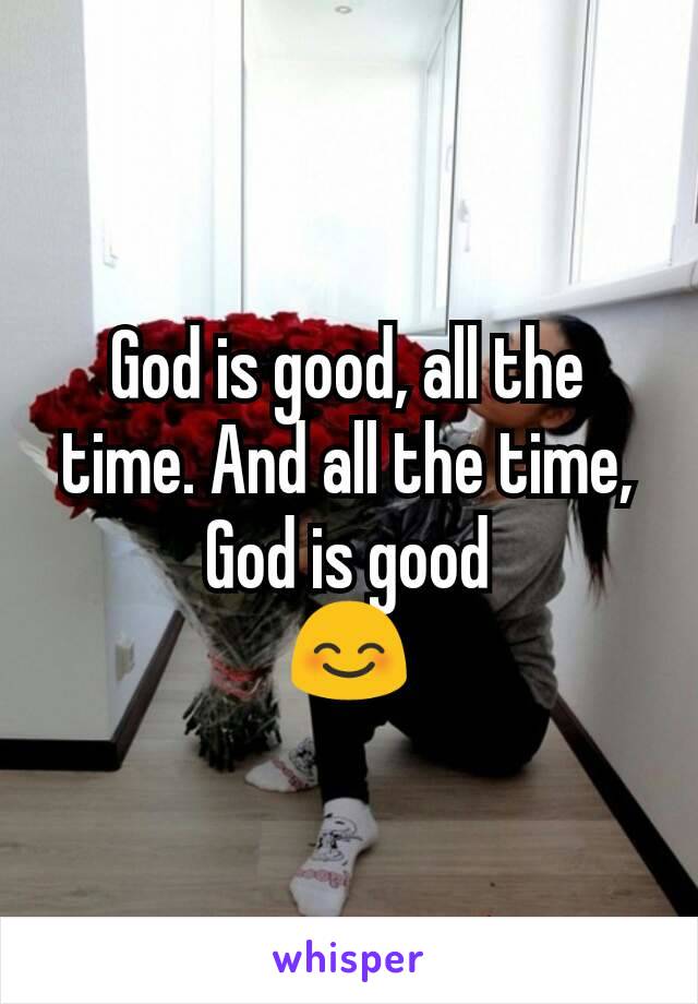 God is good, all the time. And all the time, God is good
😊