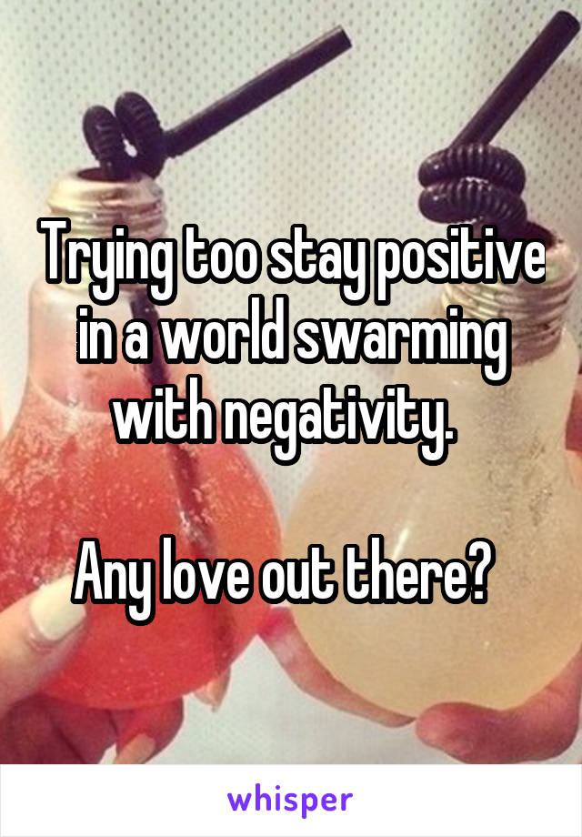 Trying too stay positive in a world swarming with negativity.  

Any love out there?  