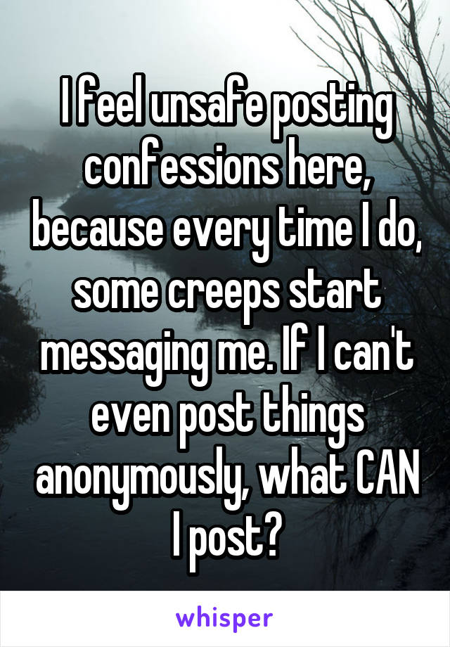 I feel unsafe posting confessions here, because every time I do, some creeps start messaging me. If I can't even post things anonymously, what CAN I post?