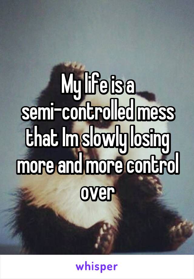 My life is a semi-controlled mess that Im slowly losing more and more control over