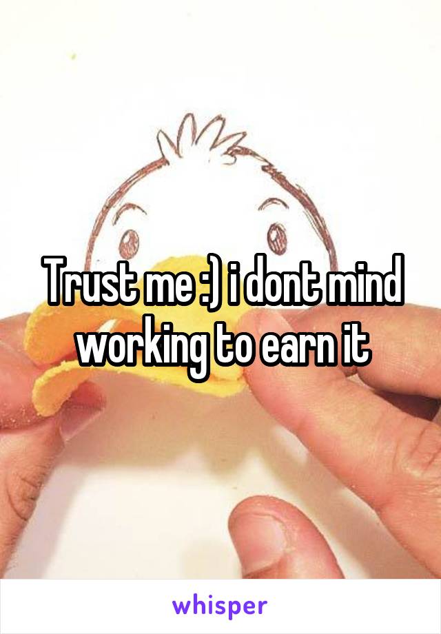 Trust me :) i dont mind working to earn it