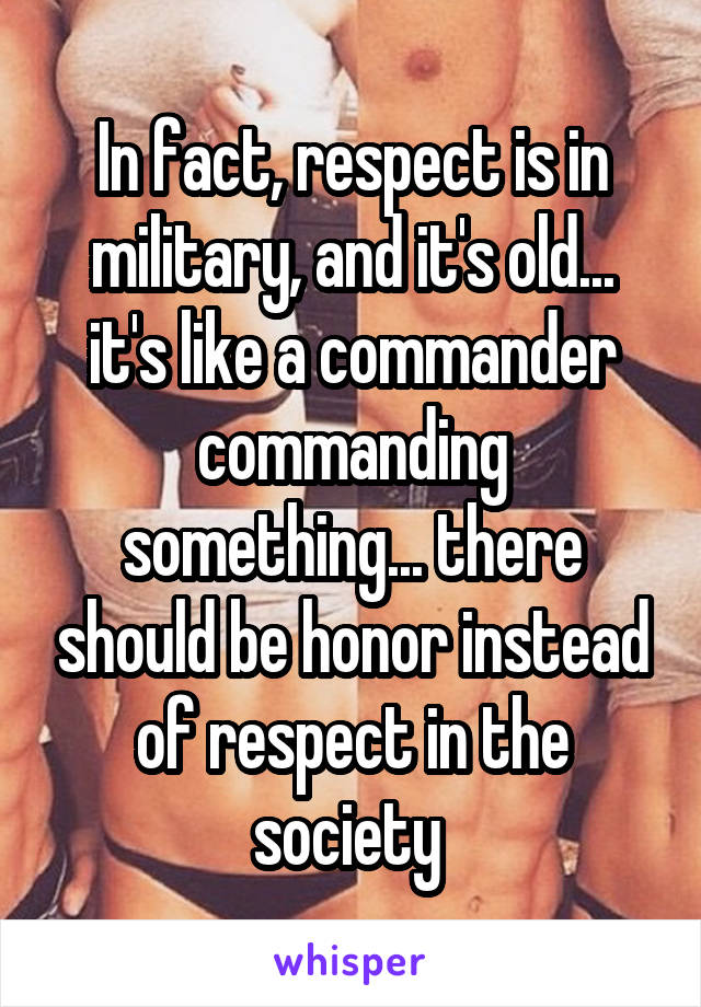In fact, respect is in military, and it's old... it's like a commander commanding something... there should be honor instead of respect in the society 