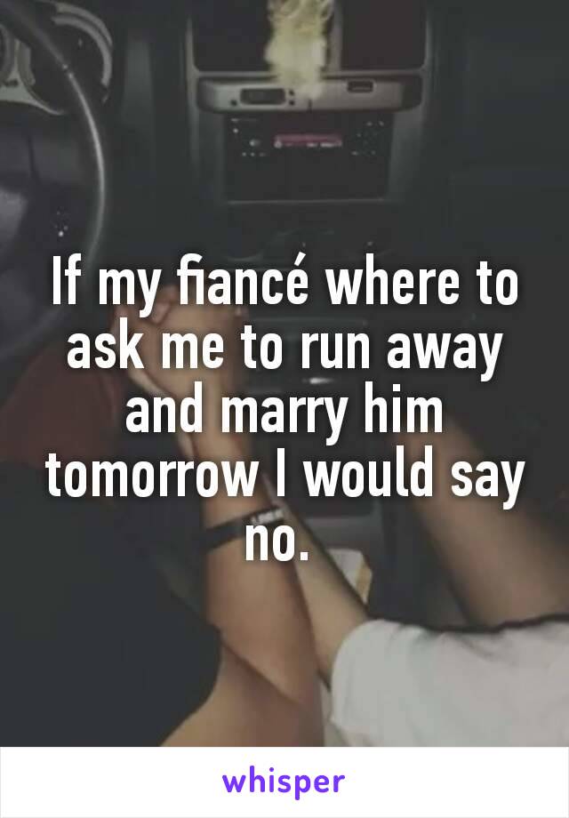 If my fiancé where to ask me to run away and marry him tomorrow I would say no. 