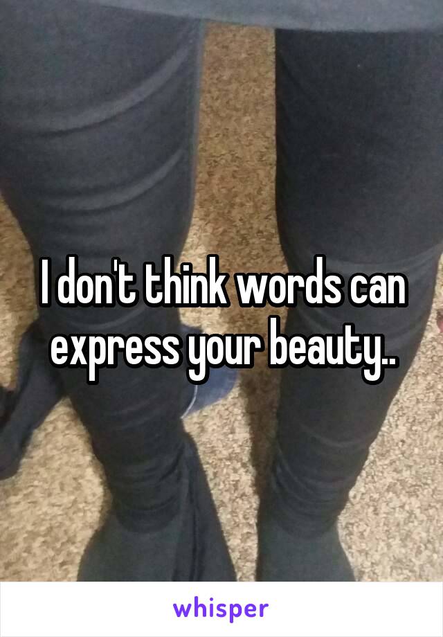 I don't think words can express your beauty..