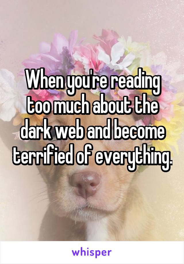 When you're reading too much about the dark web and become terrified of everything. 