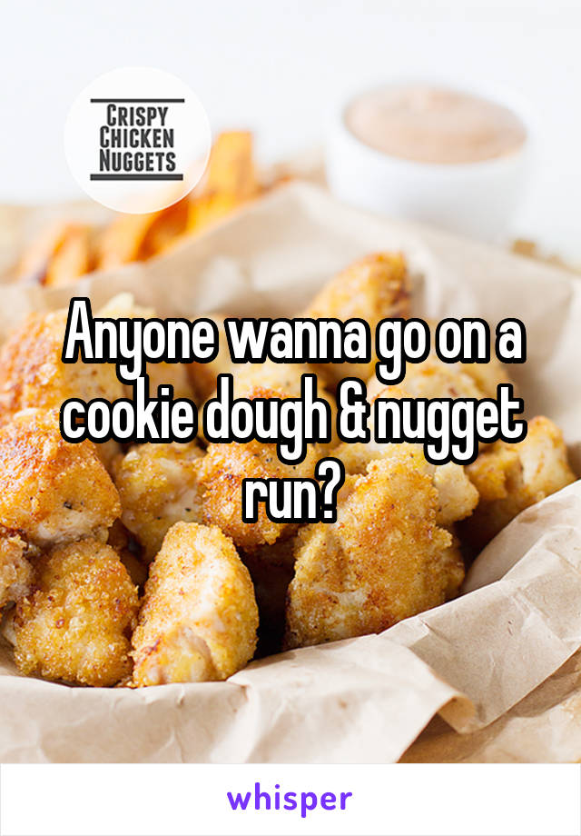 Anyone wanna go on a cookie dough & nugget run?