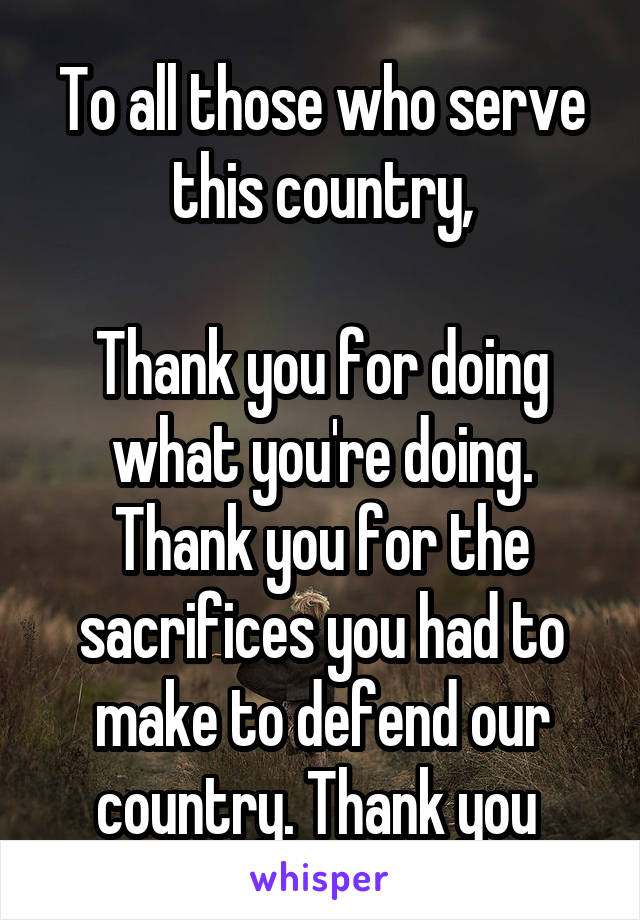 To all those who serve this country,

Thank you for doing what you're doing. Thank you for the sacrifices you had to make to defend our country. Thank you 