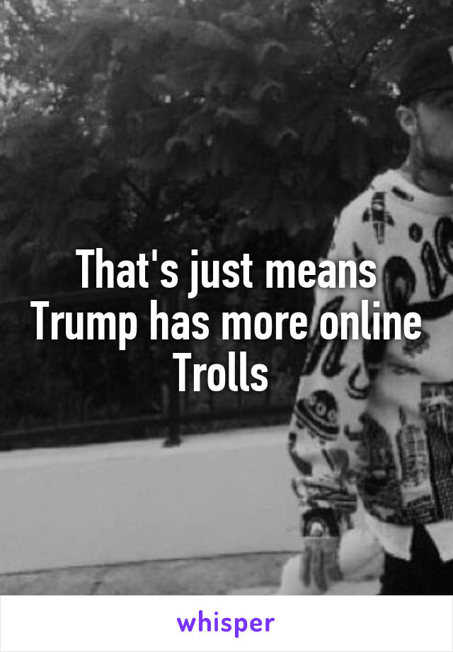 That's just means Trump has more online Trolls 