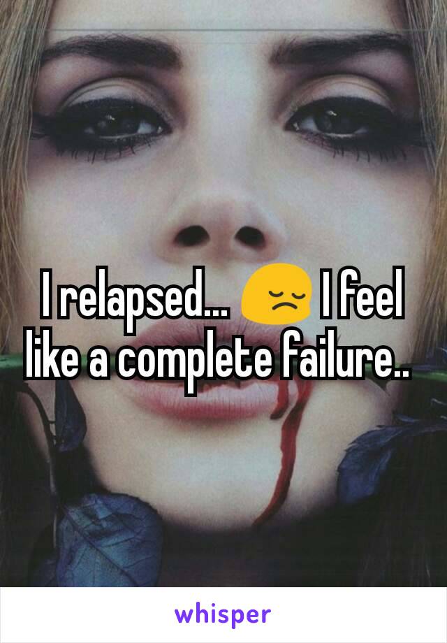I relapsed... 😔 I feel like a complete failure.. 