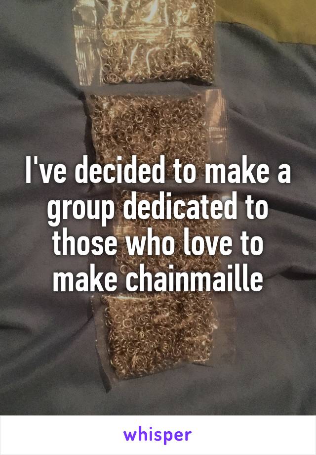 I've decided to make a group dedicated to those who love to make chainmaille