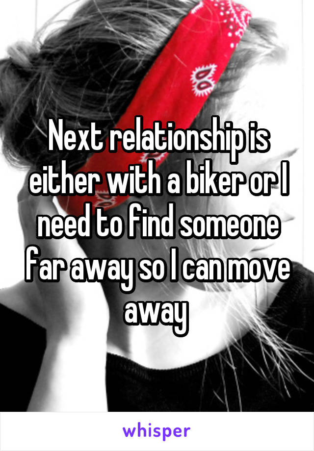 Next relationship is either with a biker or I need to find someone far away so I can move away 